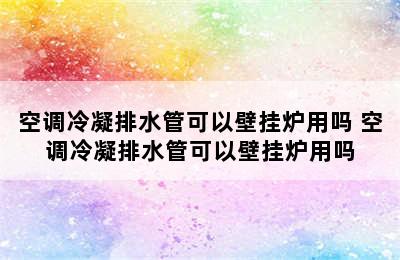 空调冷凝排水管可以壁挂炉用吗 空调冷凝排水管可以壁挂炉用吗